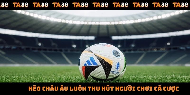 Kèo châu Âu luôn thu hút người chơi cá cược